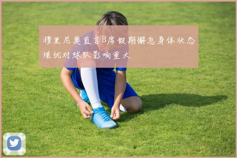 穆里尼奥直言B席假期懈怠身体状态堪忧对球队影响重大